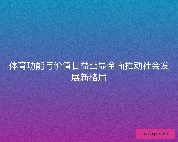 体育功能与价值日益凸显全面推动社会发展新格局