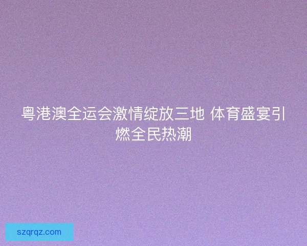 粤港澳全运会激情绽放三地 体育盛宴引燃全民热潮