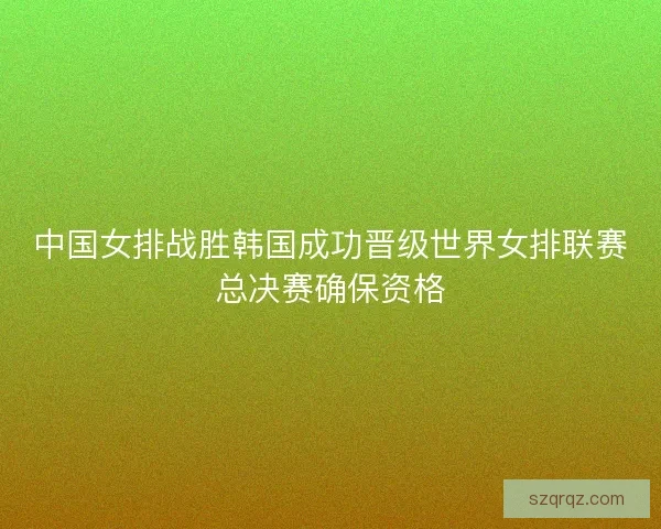 中国女排战胜韩国成功晋级世界女排联赛总决赛确保资格
