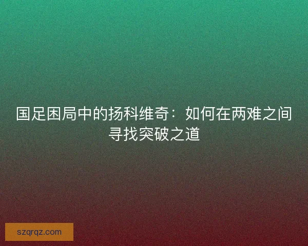 国足困局中的扬科维奇：如何在两难之间寻找突破之道