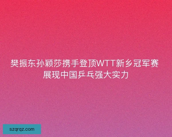樊振东孙颖莎携手登顶WTT新乡冠军赛 展现中国乒乓强大实力