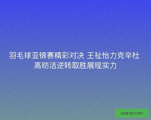 羽毛球亚锦赛精彩对决 王祉怡力克辛杜 高昉洁逆转取胜展现实力