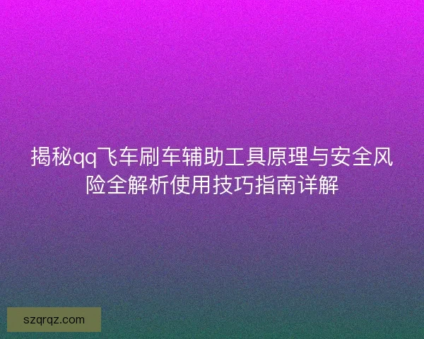 揭秘qq飞车刷车辅助工具原理与安全风险全解析使用技巧指南详解