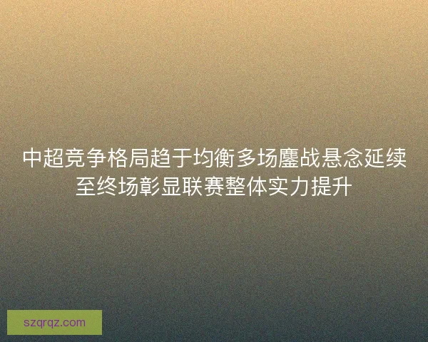 中超竞争格局趋于均衡多场鏖战悬念延续至终场彰显联赛整体实力提升