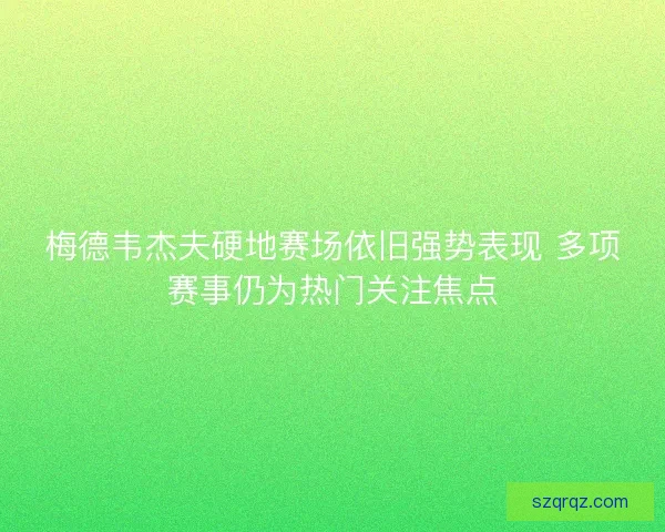 梅德韦杰夫硬地赛场依旧强势表现 多项赛事仍为热门关注焦点