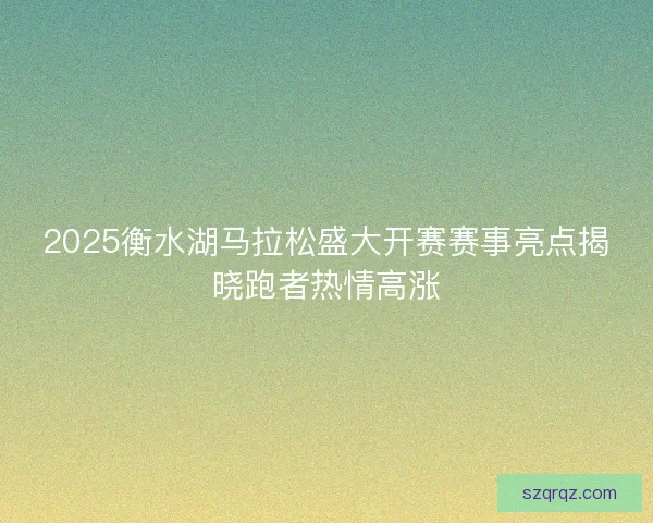 2025衡水湖马拉松盛大开赛赛事亮点揭晓跑者热情高涨