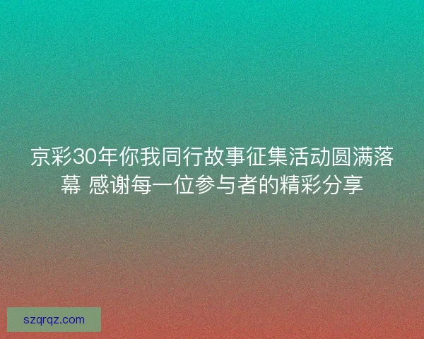 京彩30年你我同行故事征集活动圆满落幕 感谢每一位参与者的精彩分享