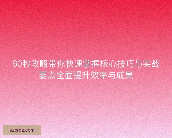 60秒攻略带你快速掌握核心技巧与实战要点全面提升效率与成果