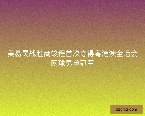 吴易昺战胜商竣程首次夺得粤港澳全运会网球男单冠军