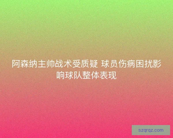 阿森纳主帅战术受质疑 球员伤病困扰影响球队整体表现