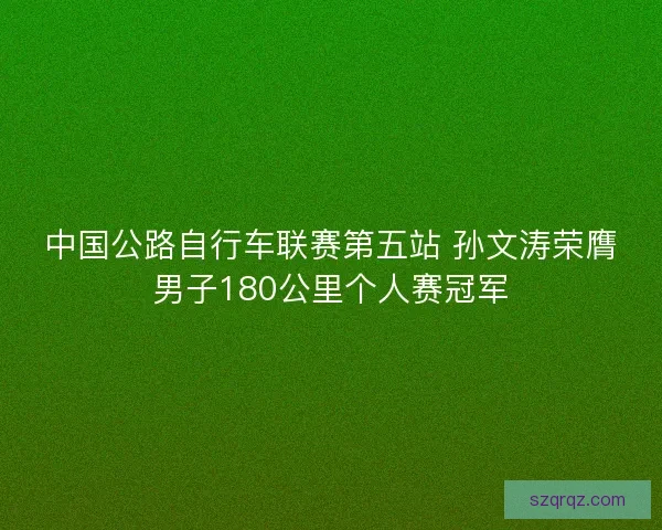 中国公路自行车联赛第五站 孙文涛荣膺男子180公里个人赛冠军