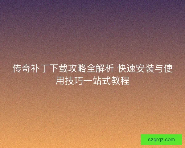 传奇补丁下载攻略全解析 快速安装与使用技巧一站式教程